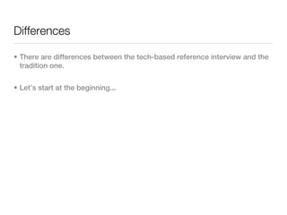 Differences

• There are differences between the tech-based reference interview and the
  tradition one.


• Let’s start at the beginning...
 