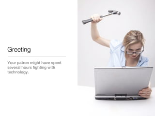 Greeting
Your patron might have spent
several hours fighting with
technology.
 