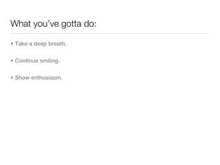 What you’ve gotta do:

• Take a deep breath.


• Continue smiling.


• Show enthusiasm.
 