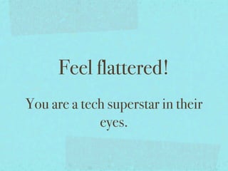 Feel flattered!
You are a tech superstar in their
             eyes.
 