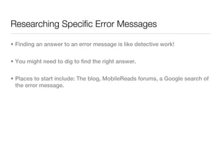 Researching Specific Error Messages

• Finding an answer to an error message is like detective work!


• You might need to dig to find the right answer.


• Places to start include: The blog, MobileReads forums, a Google search of
  the error message.
 