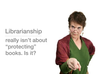 Librarianship
really isn’t about
“protecting”
books. Is it?
 