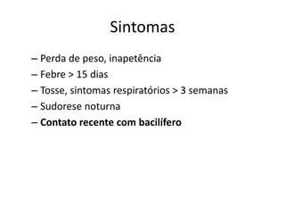 Sintomas 
– Perda de peso, inapetência 
– Febre > 15 dias 
– Tosse, sintomas respiratórios > 3 semanas 
– Sudorese noturna 
– Contato recente com bacilífero 
 
