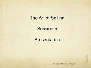 The Art of Selling
Session 5
Presentation
For internal TBR use only. E Lefebvre
 