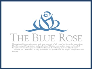 Throughout history, the rarest and most coveted of all roses has been the mysterious  Blue Rose, signifying fantasy and perfection. What an appropriate name and symbol  for Orlando’s most unique Resort Hotel Project . How fitting that The Blue Rose is  located  in  Orlando – a  city renowned the world over for magic, imagination and fantasy.  