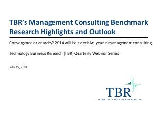 TBRT ECH N O LO G Y B U SIN ESS RESEARCH , IN C.
TBR’s Management Consulting Benchmark
Research Highlights and Outlook
Convergence or anarchy? 2014 will be a decisive year in management consulting
Technology Business Research (TBR) Quarterly Webinar Series
July 15, 2014
 