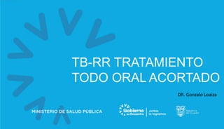 TB-RR TRATAMIENTO
TODO ORAL ACORTADO
DR. Gonzalo Loaiza
 