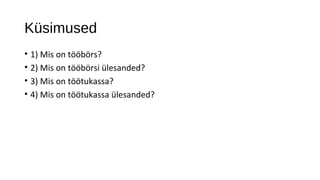 Küsimused
• 1) Mis on tööbörs?
• 2) Mis on tööbörsi ülesanded?
• 3) Mis on töötukassa?
• 4) Mis on töötukassa ülesanded?
 