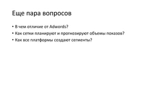 Еще пара вопросов
• В чем отличие от Adwords?
• Как сетки планируют и прогнозируют объемы показов?
• Как все платформы создают сегменты?
 