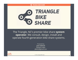 The Triangle, NC’s premier bike share system
  operator. We consult, design, install and
operate fourth-generation bike share systems.

                         Presented by
                       Josh Bielick
                      (954)552 4965
                   jBielick@gmail.com


                   © 2012 Triangle Bike Share
 