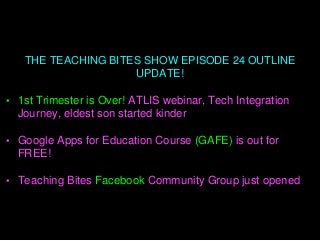 THE TEACHING BITES SHOW EPISODE 24 OUTLINE
UPDATE!
• 1st Trimester is Over! ATLIS webinar, Tech Integration
Journey, eldest son started kinder
• Google Apps for Education Course (GAFE) is out for
FREE!
• Teaching Bites Facebook Community Group just opened
 