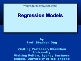 Regression ModelsRegression ModelsRegression ModelsRegression Models
TBS910 BUSINESS ANALYTICSTBS910 BUSINESS ANALYTICS
by
Prof. Stephen Ong
Visiting Professor, Shenzhen
University
Visiting Fellow, Sydney Business
School, University of Wollongong
 
