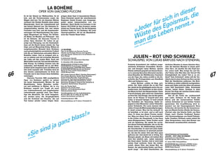 66 67
LA BOHÈME
OPER VON GIACOMO PUCCINI
Es ist der Abend vor Weihnachten. Es ist
kalt, und die Portemonnaies sowie die
Mägen sind leer. Für ein bisschen Wärme
verfeuert der Dichter Rodolfo eines seiner
Manuskripte. Doch der Lebensfreude soll
das keinen Abbruch tun. Die kleinsten Er-
rungenschaften werden ihm und seinen
Freunden zum Fest, und die Auseinander-
setzungen mit Repräsentanten des spies-
sigen Bürgertums zur Posse. Ein Dichter,
ein Maler, ein Musiker, ein Philosoph – das
ist die Boheme, die Giacomo Puccini in
seiner Oper skizziert. Ihr Leben ist ge-
prägt vom Übergang, von der Gewissheit,
dass auf die Nacht immer wieder der Tag
folgt, und auf Misserfolg Erfolg. Mitten im
ausgelassensten Moment ihres Strebens
nach grösstmöglicher persönlicher Freiheit
tritt die an Tuberkulose erkrankte Mimì in
Rodolfos Leben. Und es ereignet sich je-
ner so seltene und viel erträumte Moment
der Liebe auf den ersten Blick. Doch mit
Mimì halten auch derTod und die kalte Rea-
lität Einzug. Im Frühling trennen sich die
Liebenden, weil Rodolfo mit so viel Wirk-
lichkeit nicht umgehen kann und Mimì sich
ihm nicht zumuten will. Trotzdem wird sie
ihre letzten Lebensminuten im Kreis der
Freunde und in den Armen ihres Geliebten
verbringen.
Giacomo Puccinis 1896 uraufgeführte
Oper «La Bohème» gehört zu seinen
bis heute bekanntesten Werken für das
Musiktheater. Seine Melodien verfüh-
ren und entführen in Welten, die in «La
Bohème» sowohl von Tragik als auch
von Liebessehnsucht und ungehemmter
Lebensfreude geprägt sind. Das Flüch-
tige des Moments, der nicht festgehal-
ten werden kann, die Vergänglichkeit
und der Kreislauf des Daseins, der auf
Tod immer wieder Leben folgen lässt,
prägen diese Oper in besonderem Masse.
Diese Elemente macht der amerikanische
Regisseur Daniel Kramer zum Ausgangs-
punkt seiner Interpretation von «La
Bohème». Nach Verdis «La traviata» in der
Saison 2017 / 2018 ist dies Kramers zweite
Arbeit am Theater Basel. Für die Dirigentin
Kristiina Poska ist «La Bohème» die erste
Opernproduktion, die sie als Musikdirek-
torin des Theater Basel leitet.
LA BOHÈME
Oper in vier Bildern von Giacomo Puccini
Libretto von Giuseppe Giacosa und Luigi Illica
nach dem Roman «Scènes de la vie de Bohème» von
Henri Murger
In italienischer Sprache
mit deutschen und italienischen Übertiteln
14. Dezember 2019, Grosse Bühne
MUSIKALISCHE LEITUNG Kristiina Poska |
INSZENIERUNG Daniel Kramer | BÜHNE
Annette Murschetz | KOSTÜME Esther Bialas |
KLANGKOMPOSITION (Sounds der Boheme)
Marius de Vries | LICHT Charles Balfour |
CHOR Michael Clark
MIT Cristina Pasaroiu (Mimì), Valentina Mastrangelo / 
Sarah Brady (Musetta), Davide Giusti (Rodolfo),
Domen Križaj (Marcello), Gurgen Baveyan
(Schaunard), Paull-Anthony Keightley (Colline),
Alexander Vassiliev (Benoît / Alcindoro), Vahan
Markaryan (Parpignol), Eckhard Otto (Sergente di
Doganieri), Martin Krämer (Doganiere)
Chor des Theater Basel
Statisterie des Theater Basel
Mädchen- und Knabenkantorei Basel
Sinfonieorchester Basel
Vorstellungsdaten mit Live-Audiodeskription:
MI 18.12.2019, SO 12.1.2020, SO 16.2.2020;
weitere Informationen auf Seite 111
Presenting Sponsor: IWB
Altersempfehlung: ab 12 Jahren | Preisstufe 10
«Sie sind ja ganz blass!»
LA BOHÈME
JULIEN – ROT UND SCHWARZ
SCHAUSPIEL VON LUKAS BÄRFUSS NACH STENDHAL
Erstmals dramatisiert der vielfach ausge-
zeichnete Schweizer Dramatiker, Roman-
cier und Essayist Lukas Bärfuss, dessen
Stücke weltweit gespielt und dessen Roma-
ne in zwanzig Sprachen übersetzt wurden,
einen Klassiker der Weltliteratur. Fasziniert
von der Figur des Julien erzählt er die Ge-
schichte des Protagonisten aus Stendhals
«Rot und Schwarz» neu.
Lukas Bärfuss: «Julien ist klug, zart,
schön. Der Vater schickt ihn zu den Pfaf-
fen, damit sie ihn glattbügeln und er ihn ver-
kaufen kann. Als Hauslehrer an den reichs-
ten Mann im Dorf, den Bürgermeister. Seine
Frau ist dreissig, aber schon tot. Gestorben
an ihrer Ehe. Das Einzige, was sie ihm geben
kann, ist ihr Körper. Er braucht jetzt eine
Leiter, er braucht Intrigen. Er lernt schnell
die Techniken der Täuschung. Dabei be-
gegnet er dem Menschen, seiner Hinterlist,
seiner Schwäche. Die Leute staunen über
Julien.ErkanndieBibelauswendighersagen.
Er denkt schwer. Man hat ihn verkauft. Er
ist beleidigt, er ist stolz, und er will nach
oben. Er muss aus dieser Provinz verduf-
ten. Weg von dieser Frau. Er verschwindet
in die Lichter der Hauptstadt, in das Haus
eines Königsmachers. Seine Tochter sucht
sich ein Spielzeug. Sie würde ihn vorzie-
hen diesen Schwammköpfen, die vor ihr die
Runde drehen, die Abkömmlinge sterben-
der Geschlechter. Er wird sich seine Ambi-
tionen nicht ruinieren. Er wird kalt und käl-
ter, bis das Eis seiner Zeit sein Herz ganz
gefroren hat. Und damit hat er Erfolg. Der
Marquis glaubt, ein Mann mit kaltem Blut
wird ihm nützlich sein. Julien bekommt
die Hand seiner Tochter. Und er wird bald
seinen Kopf verlieren. Denn die Leiden-
schaft, dieses Übel, das heisse Blut, der
Samen, der gleichzeitig Kinder und Rach-
sucht zeugt – die alten Geschichten, die
ehrlichen Wunden in einem falschen Herz,
oder die falschen Wunden in einem ehrli-
chen Herz, sie werden ihn den Kopf kos-
ten, schon bald. Was bringt ihn um? Ra-
che? Seine rohe Wut über den Verrat? Die
Unmöglichkeit der Liebe? Hat er es ver-
dient? Sein Schicksal? Julien will die Ver-
räterin durch einen Schuss ins Herz aus der
Welt der Sterblichen entfernen. Die Rich-
ter hätten es Julien vielleicht nachgesehen,
wenn sein Opfer nicht den Altar mit seinem
roten Saft beschmiert hätte. Brennende
Herzen, heisse Küsse, Schüsse in einer
Kirche! Der Kopf, der solchen Unsinn wälzt,
gehört abgeschlagen.»
Rot ist die Farbe der Leidenschaft
und Liebe, Schwarz ist die Farbe des
Klerus und der konservativen Politik:
Juliens Schicksal ist von beiden Farben
gezeichnet. Die Uraufführung wird in-
szeniert von der Hausregisseurin Nora
Schlocker, die bereits für die Inszenierun-
gen von Maxim Gorkis «Kinder der Sonne»,
«Farinet oder das falsche Geld» von Reto
Finger nach Charles Ferdinand Ramuz,
«Vor Sonnenaufgang» von Ewald Palmets-
hofer, Goethes «Urfaust» sowie zuletzt für
«Das Versprechen» nach dem Roman von
Dürrenmatt verantwortlich zeichnete.
«Jeder für sich in dieser
Wüste des Egoismus, die
man das Leben nennt.»
JULIEN – ROT UND SCHWARZ
URAUFFÜHRUNG / AUFTRAGSWERK
JULIEN – ROT UND SCHWARZ
Schauspiel von Lukas Bärfuss
nach dem Roman «Rot und Schwarz» von Stendhal
16. Januar 2020, Schauspielhaus
INSZENIERUNG Nora Schlocker | BÜHNE Jessica
Rockstroh | KOSTÜME Caroline Rössle-Harper |
MUSIK Stefan Rusconi
Altersempfehlung: ab 14 Jahren | Preisstufe 4
 
