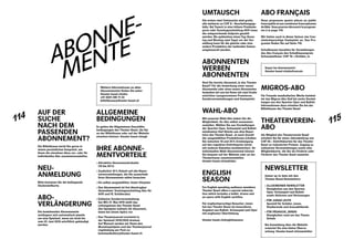 114
115
ABONNE­
MENTE
AUF DER
SUCHE
NACH DEM
­PASSENDEN
A­BONNEMENT?
Die Billettkasse berät Sie gerne in
einem persönlichen Gespräch, um
Ihnen die einzelnen Abos vor- oder Ihr
individuelles Abo zusammenzustellen.
NEU­
ANMELDUNG
Bitte benutzen Sie die beiliegende
Abobestellkarte.
ABO-
VERLÄNGERUNG
Die bestehenden Abonnemente
­verlängern sich automatisch jeweils
um eine Spielzeit, wenn sie nicht bis
zum 22. Juni 2019 schriftlich gekündigt
werden.
ALLGEMEINE
BEDINGUNGEN
Es gelten die Allgemeinen Geschäfts-
bedingungen des Theater Basel, die Sie
an der Billettkasse oder auf der Website
einsehen können: ­theater-basel.ch/agb
IHRE ABONNE-
MENTVORTEILE
›› Attraktive Abonnementrabatte
(10 bis 20 %)
›› Zusätzlich 10 % Rabatt auf alle Reper-
toirevorstellungen, die Sie ausserhalb
Ihres Abonnements selbst besuchen
›› Ein selbst ausgewählter, fester Sitzplatz
›› Das Abonnement ist frei übertragbar
(Ausnahme: Sonntagnachmittag-Abo für
AHV und IV, Schülerabo)
›› Exklusive Sonderveranstaltung:
Am MO 27. Mai 2019 stellt das
­Leitungsteam des Theater Basel
den Spielplan exklusiv für Abonnent_
innen bei einem Apéro vor
›› Das Theaterjournal erscheint in
der Spielzeit 2019 / 2020 dreimal.
Auf Wunsch senden wir Ihnen den
­Monatsspielplan und das Theater­journal
regelmässig per Post zu:
kommunikation@theater-basel.ch
Weitere Informationen zu allen
Abonnementen finden Sie unter:
theater-basel.ch/abo
+41 (0)61 295 11 33
billettkasse@theater-basel.ch
Soyez les bienvenu(e)s!
theater-basel.ch/abofrancais
UMTAUSCH
Die ersten zwei Umtausche sind gratis,
alle weiteren zu CHF 8.– Bearbeitungsge-
bühr. Bei Tausch in eine höhere Preiskate-
gorie oder Sonntagnachmittag-AHV muss
der entsprechende Aufpreis gezahlt
werden. Bis spätestens einen Tag (Sonn-
tag und Montag zwei Tage) vor der Vor-
stellung kann für die gleiche oder eine
andere Produktion der laufenden Saison
umgetauscht werden.
­ABONNENTEN
WERBEN
ABONNENTEN
Sind Sie bereits Abonnent_in des Theater
Basel? Für die Anwerbung einer neuen
Abonnentin oder eines neuen Abonnenten
bedanken wir uns bei Ihnen mit zwei Gratis­
eintritten (ausgenommen Premieren,
Sonderveranstaltungen und Gastspiele).
WAHL-ABO
Mit unserem Wahl-Abo haben Sie die
Möglichkeit, Ihr Abo selbst zusammen-
zustellen. Wählen Sie aus Vorstellungen
der Sparten Oper, Schauspiel und Ballett
mindestens fünf Stücke aus dem Reper-
toire des Theater Basel. Je nach Anzahl
der ausgewählten Produktionen erhalten
Sie zwischen 10 und 20 % Ermässigung
auf den regulären Eintrittspreis (nicht
mit anderen Rabatten kombinierbar). Ihr
individuelles Wahl-Abonnement können
Sie bequem auf der Website oder an der
Theaterkasse zusammenstellen:
theater-basel.ch/wahlabo
ENGLISH
SEASON
For English-speaking audience members
Theater Basel offers a special subscrip-
tion which includes a ballet, drama and
an opera with English surtitles.
Für englischsprachige Besucher_innen
hat das Theater Basel ein besonderes
Angebot aus Ballett, Schauspiel und Oper
mit englischer Übertitelung.
theater-basel.ch/englishseason
ABO FRANÇAIS
Nous proposons quatre pièces au public
francophile et aux nombreux francophones
de Bâle. Vous pourrez découvrir le program-
me à la page 116.
Wir bieten auch in dieser Saison vier fran-
zösischsprachige Gastspiele an. Das Pro-
gramm finden Sie auf Seite 116.
Schulklassen bezahlen für Vorstellungen
des Abo français den Schulklassenpreis
Schauspielhaus: CHF 10.– / Schüler_in
MIGROS-ABO
Für Freunde musikalischer Werke beinhal-
tet das Migros-Abo fünf bis sechs Vorstel-
lungen aus den Sparten Oper und Ballett.
Informationen dazu erhalten Sie bei der
Billettkasse des Theater Basel.
THEATER­VEREIN-
ABO
Als Mitglied des Theaterverein Basel
erhalten Sie für einen Jahresbeitrag von
CHF 50.– Eintrittskarten für das Theater
Basel zu reduzierten Preisen, Zugang zu
exklusiven Veranstaltungen sowie eine
Mitgliedskarte, die Sie als ­Förderin oder
Förderer des Theater Basel ausweist.
NEWSLETTER
Immer up to date mit den
Theater-Basel-Newslettern:
›› ALLGEMEINER NEWSLETTER
Neuigkeiten aus den Sparten
Oper, Schauspiel und Ballett
­sowie Aktionen und Verlosungen
›› FÜR JUNGE LEUTE
Speziell für Schüler_innen,
Studierende und Auszubildende
›› FÜR PÄDAGOG_INNEN
Neuigkeiten rund um das Thema
Schule
Bei Anmeldung über die Website
erwartet Sie eine kleine Überra-
schung: theater-basel.ch/newsletter
 