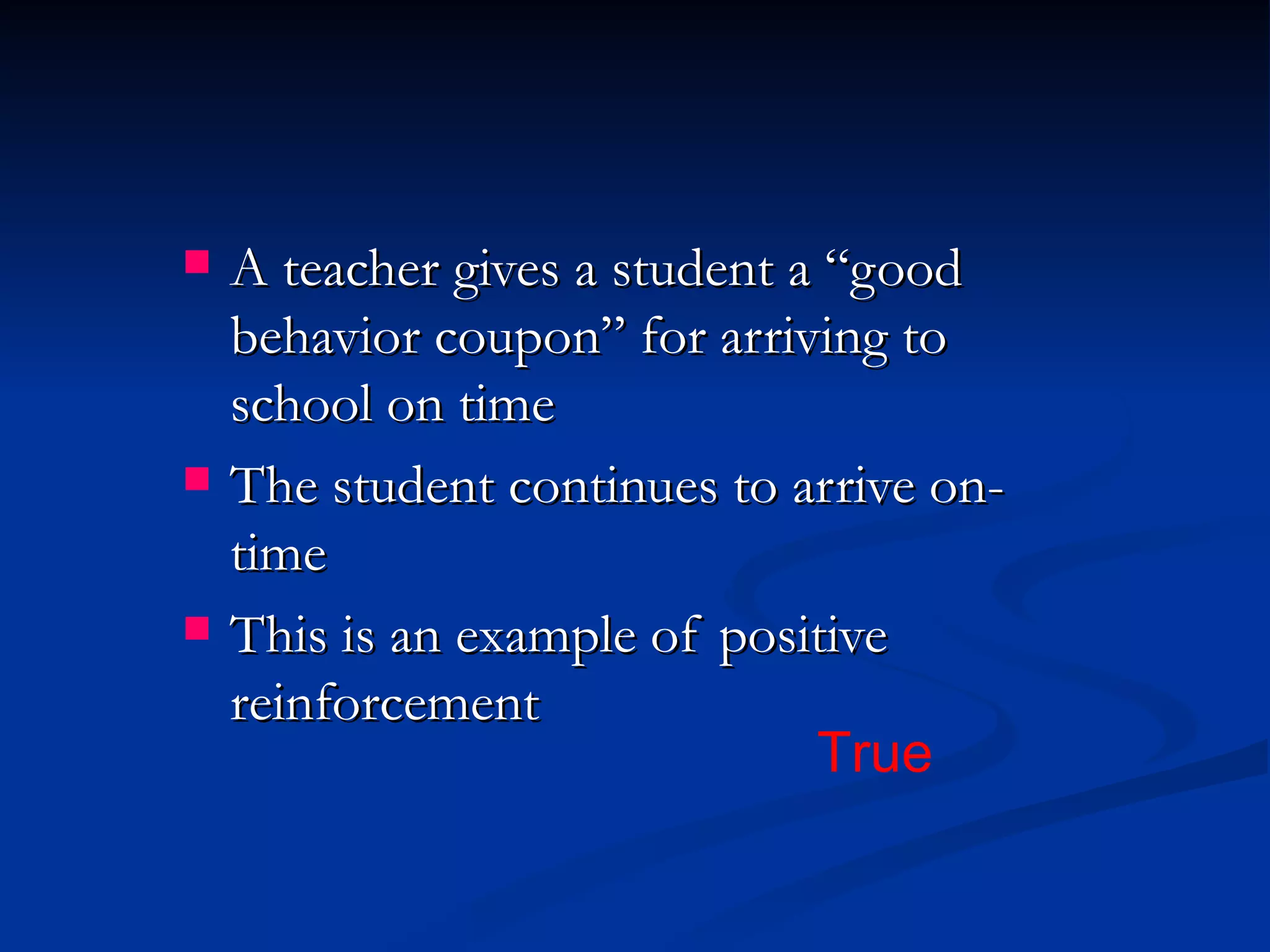    A teacher gives a student a “good
    behavior coupon” for arriving to
    school on time
   The student continues to arrive on-
    time
   This is an example of positive
    reinforcement
                               True
 