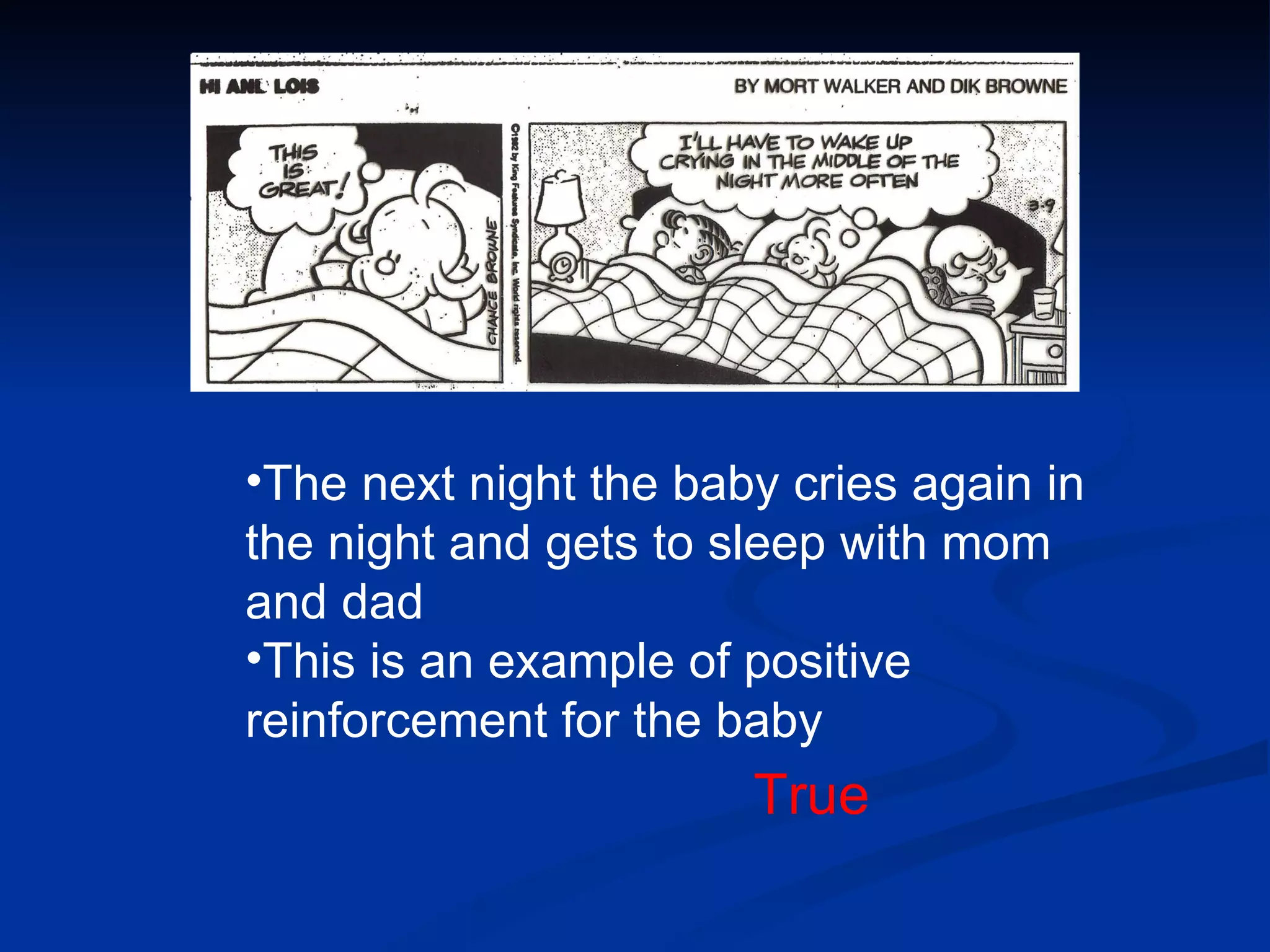 •The next night the baby cries again in
the night and gets to sleep with mom
and dad
•This is an example of positive
reinforcement for the baby
                       True
 