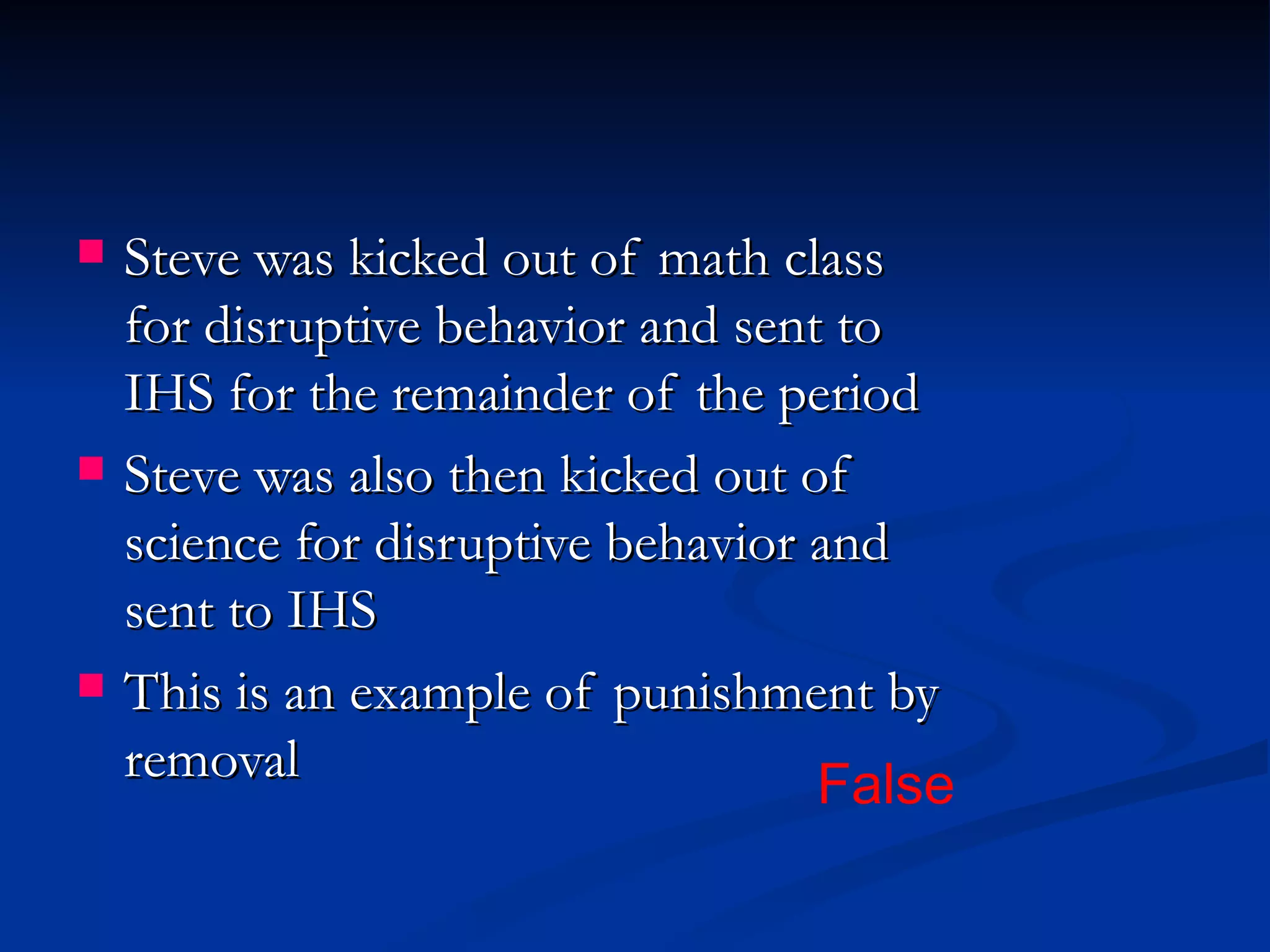   Steve was kicked out of math class
    for disruptive behavior and sent to
    IHS for the remainder of the period
   Steve was also then kicked out of
    science for disruptive behavior and
    sent to IHS
   This is an example of punishment by
    removal                         False
 