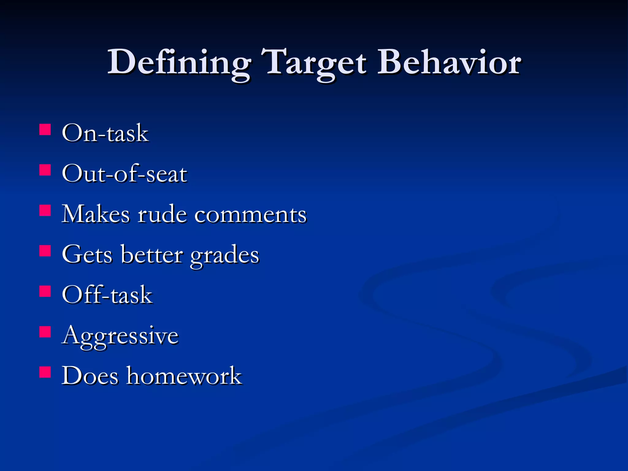 Defining Target Behavior
   On-task
   Out-of-seat
   Makes rude comments
   Gets better grades
   Off-task
   Aggressive
   Does homework
 