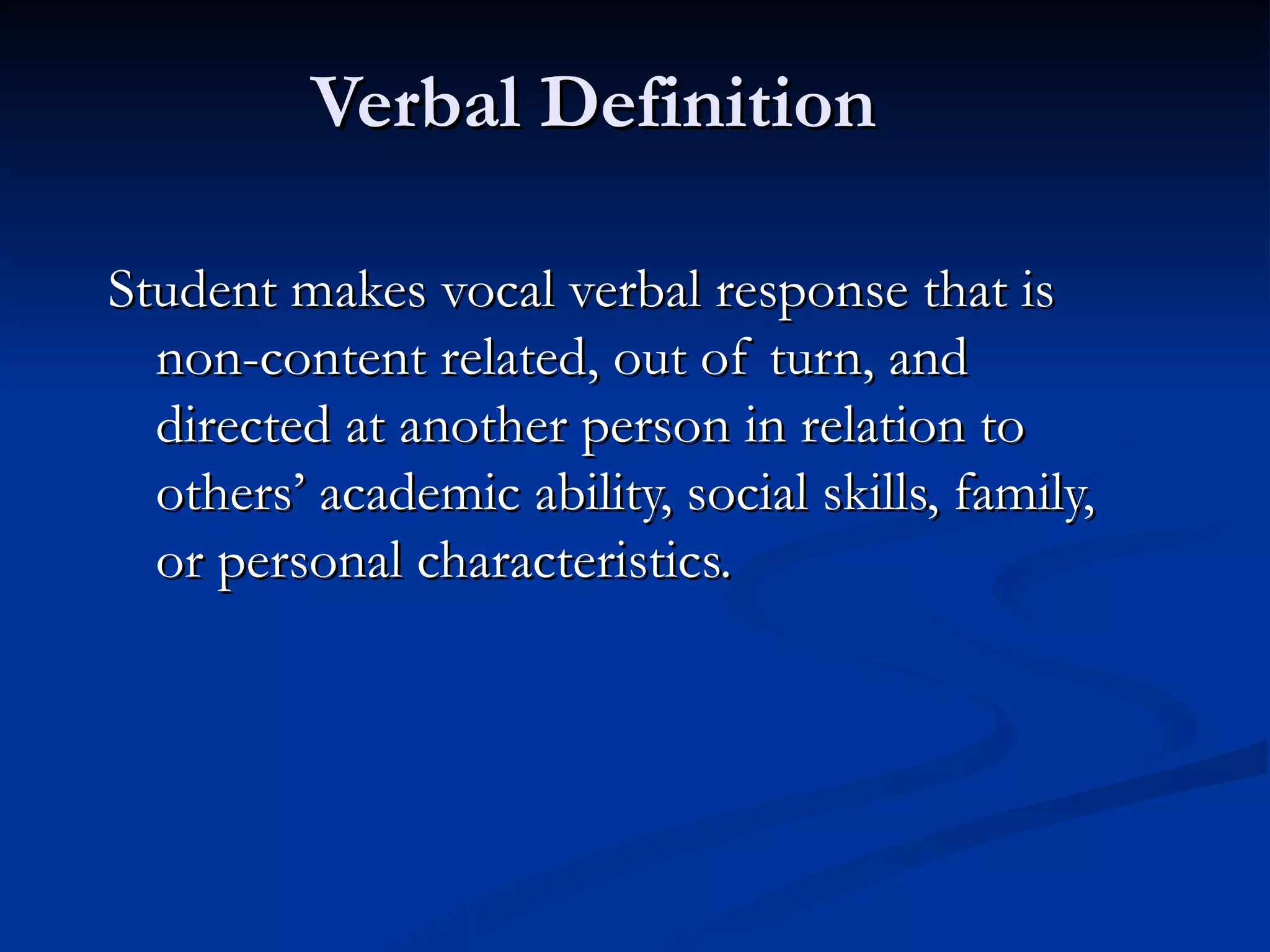 Verbal Definition

Student makes vocal verbal response that is
  non-content related, out of turn, and
  directed at another person in relation to
  others’ academic ability, social skills, family,
  or personal characteristics.
 
