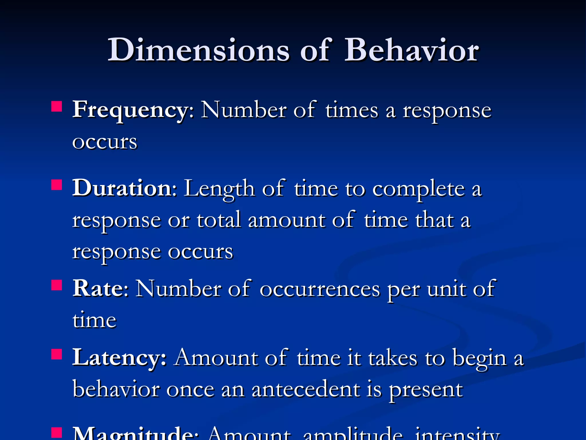 Dimensions of Behavior
   Frequency: Number of times a response
    occurs
   Duration: Length of time to complete a
    response or total amount of time that a
    response occurs
   Rate: Number of occurrences per unit of
    time
   Latency: Amount of time it takes to begin a
    behavior once an antecedent is present

 