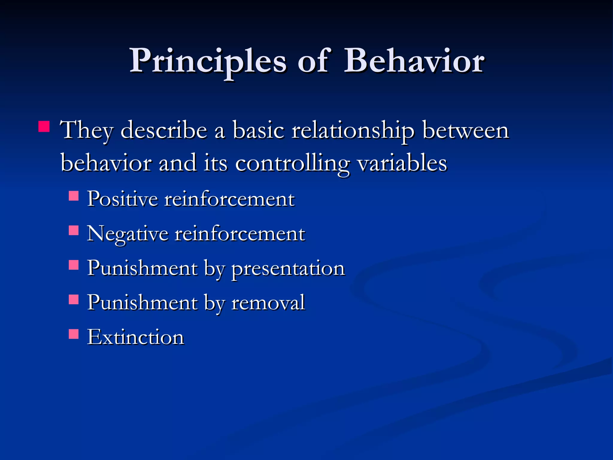Principles of Behavior
   They describe a basic relationship between
    behavior and its controlling variables
     Positive reinforcement
     Negative reinforcement

     Punishment by presentation

     Punishment by removal

     Extinction
 