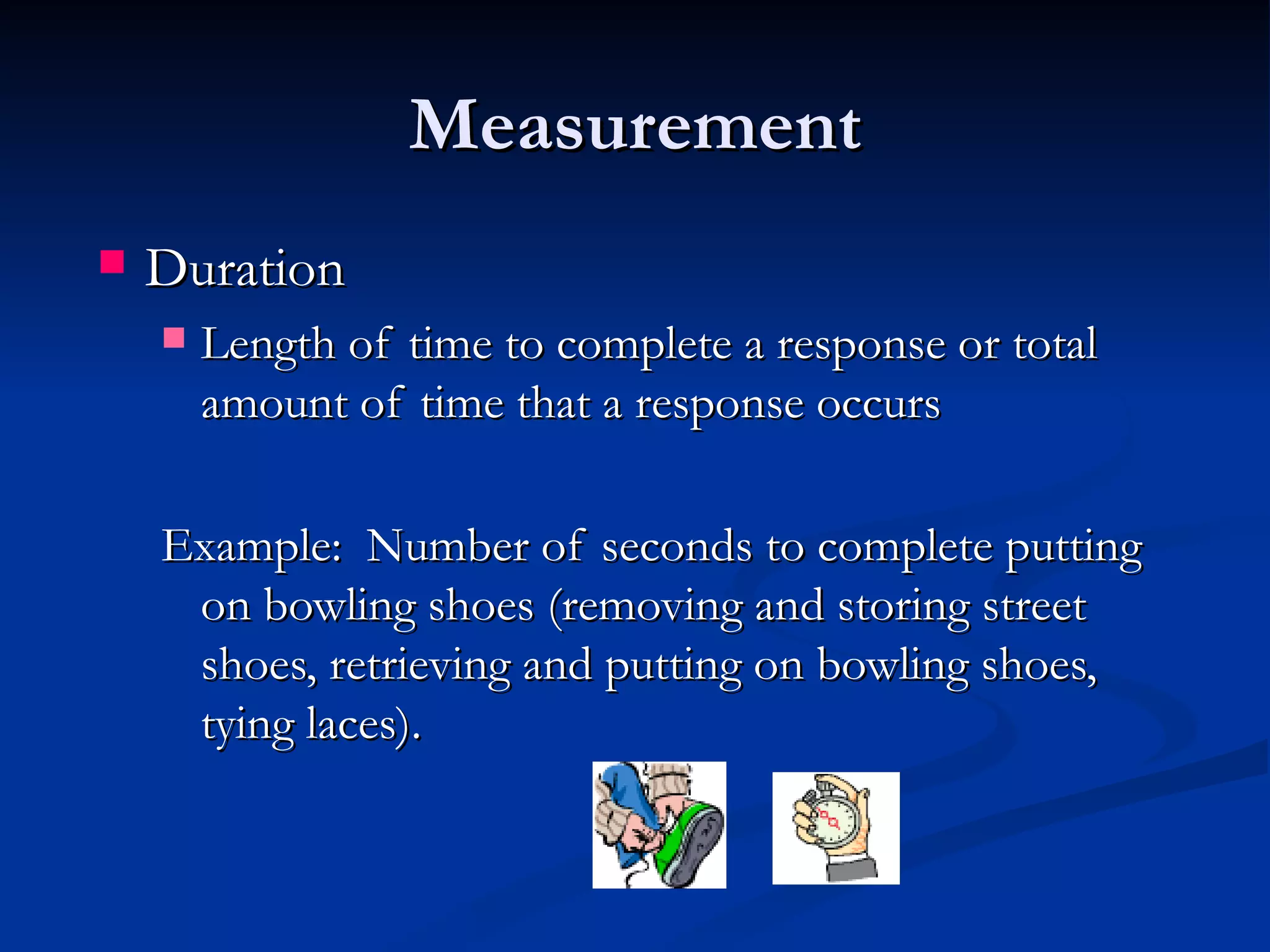 Measurement
   Duration
       Length of time to complete a response or total
        amount of time that a response occurs

    Example: Number of seconds to complete putting
     on bowling shoes (removing and storing street
     shoes, retrieving and putting on bowling shoes,
     tying laces).
 