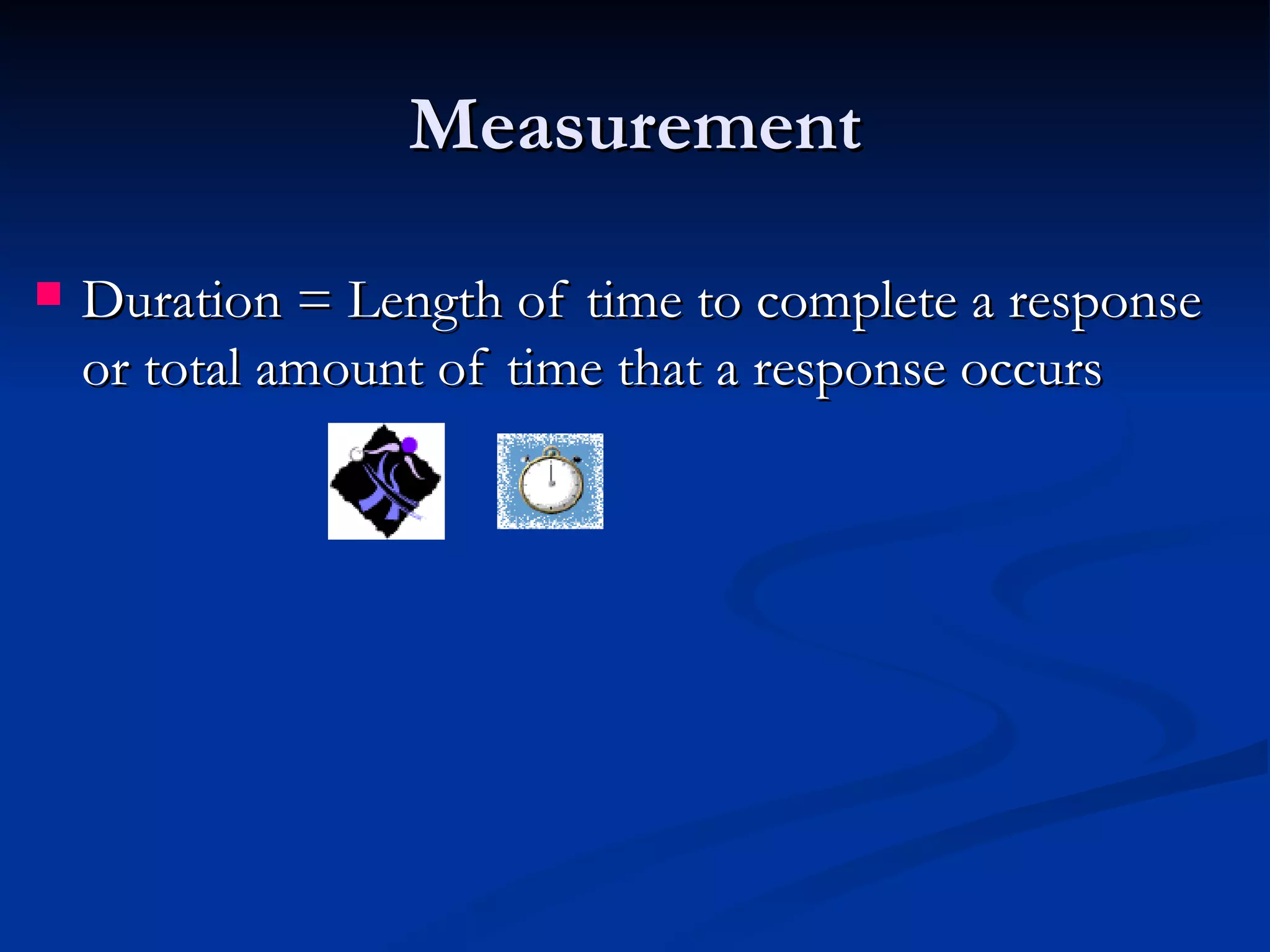 Measurement

   Duration = Length of time to complete a response
    or total amount of time that a response occurs
 