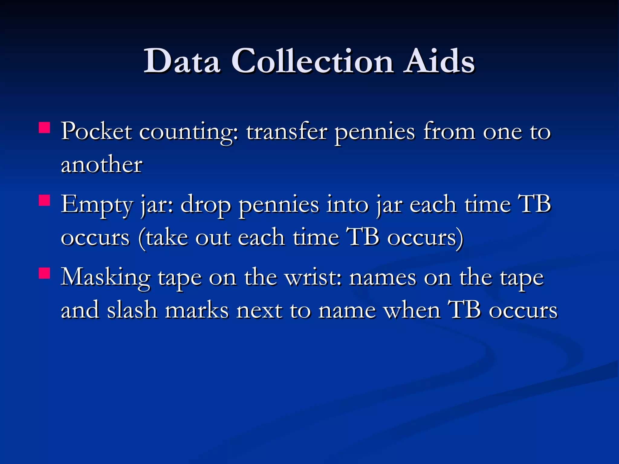 Data Collection Aids
   Pocket counting: transfer pennies from one to
    another
   Empty jar: drop pennies into jar each time TB
    occurs (take out each time TB occurs)
   Masking tape on the wrist: names on the tape
    and slash marks next to name when TB occurs
 