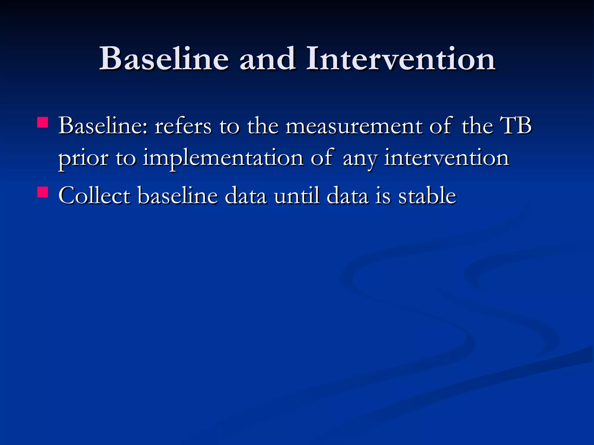 Baseline and Intervention
   Baseline: refers to the measurement of the TB
    prior to implementation of any intervention
   Collect baseline data until data is stable
 