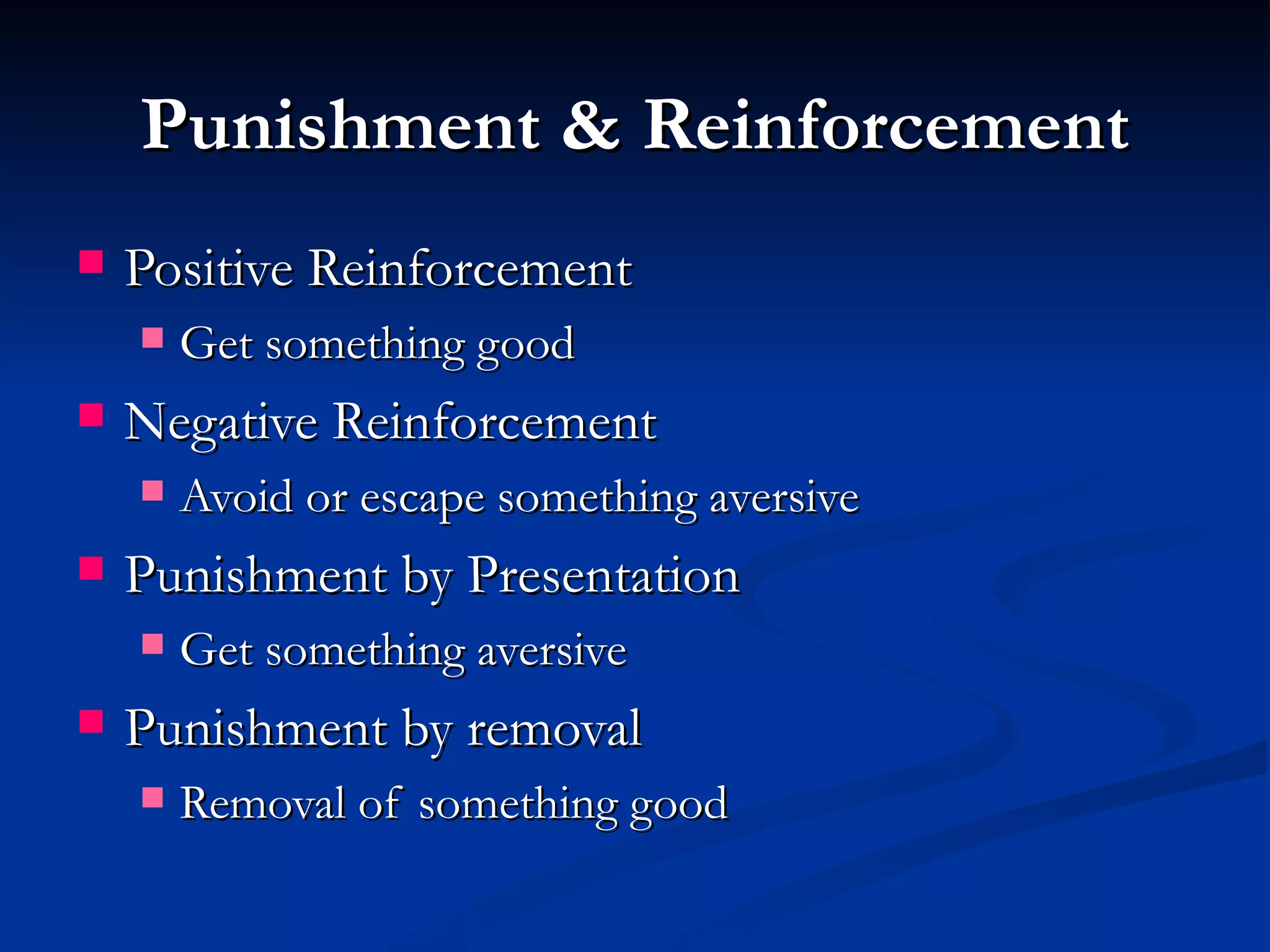 Punishment & Reinforcement
   Positive Reinforcement
       Get something good
   Negative Reinforcement
       Avoid or escape something aversive
   Punishment by Presentation
       Get something aversive
   Punishment by removal
       Removal of something good
 
