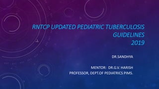 RNTCP UPDATED PEDIATRIC TUBERCULOSIS
GUIDELINES
2019
DR.SANDHYA
MENTOR: DR.G.V. HARISH
PROFESSOR, DEPT.OF PEDIATRICS PIMS.
 