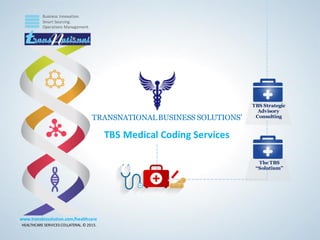 Business Innovation.
Smart Sourcing.
Operations Management.
HEALTHCARE SERVICES COLLATERAL.© 2015.
www.transbizsolution.com/healthcare
TBS Strategic
Advisory
Consulting
The TBS
“Solutium’’
TRANSNATIONALBUSINESS SOLUTIONS’
TBS Medical Coding Services
 