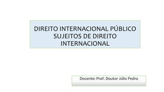 DIREITO INTERNACIONAL PÚBLICO
SUJEITOS DE DIREITO
INTERNACIONAL
Docente: Prof. Doutor Júlio Pedro
 