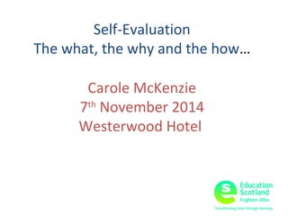 Self-Evaluation 
The what, the why and the how… 
Carole McKenzie 
7th November 2014 
Westerwood Hotel 
 
