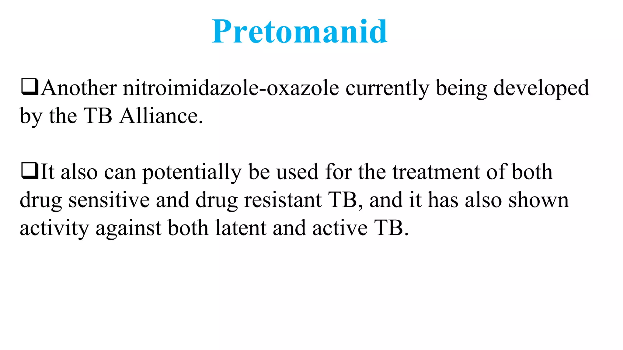Pretomanid
Another nitroimidazole-oxazole currently being developed
by the TB Alliance.
It also can potentially be used for the treatment of both
drug sensitive and drug resistant TB, and it has also shown
activity against both latent and active TB.
 