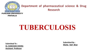 TUBERCULOSIS
Submitted To :
Dr. KANCHAN VOHRA
Assistant Professor
Submitted By :
Mohd. Rafi Bhat
Department of pharmaceutical science & Drug
Research
 