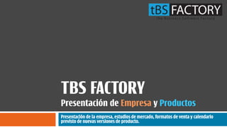TBS FACTORY
Presentación de Empresa y Productos
Presentación de la empresa, estudios de mercado, formatos de venta y calendario
previsto de nuevas versiones de producto.
 