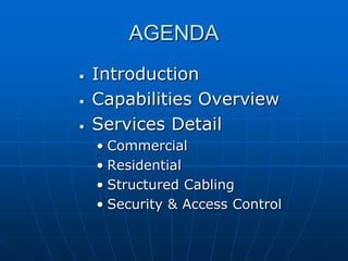 AGENDA
•   Introduction
•   Capabilities Overview
•   Services Detail
    • Commercial
    • Residential
    • Structured Cabling
    • Security & Access Control
 