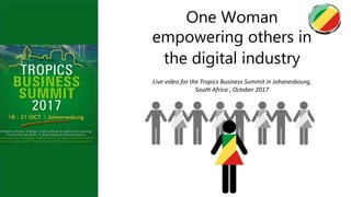 One Woman
empowering others in
the digital industry
Live video for the Tropics Business Summit in Johanesbourg,
South Africa , October 2017
 