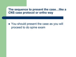 The sequence to present the case…like a
CNS case protocol or ortho way
 You should present the case as you will
proceed to do spine exam
 