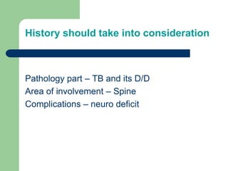 History should take into consideration
Pathology part – TB and its D/D
Area of involvement – Spine
Complications – neuro deficit
 