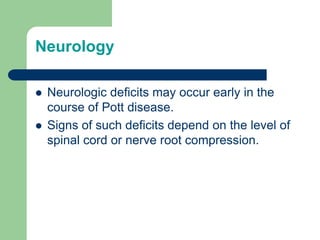 Neurology
 Neurologic deficits may occur early in the
course of Pott disease.
 Signs of such deficits depend on the level of
spinal cord or nerve root compression.
 