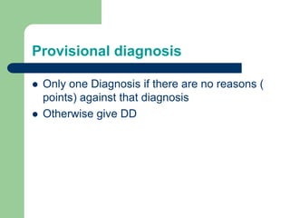 Provisional diagnosis
 Only one Diagnosis if there are no reasons (
points) against that diagnosis
 Otherwise give DD
 