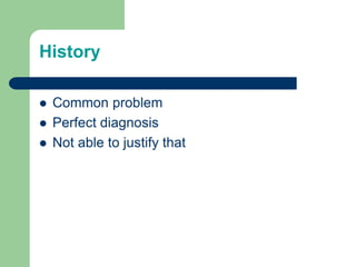 History
 Common problem
 Perfect diagnosis
 Not able to justify that
 