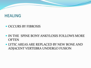 HEALING
 OCCURS BY FIBROSIS
 IN THE SPINE BONY ANKYLOSIS FOLLOWS MORE
OFTEN
 LYTIC AREAS ARE REPLACED BY NEW BONE AND
ADJACENT VERTEBRA UNDERGO FUSION
 