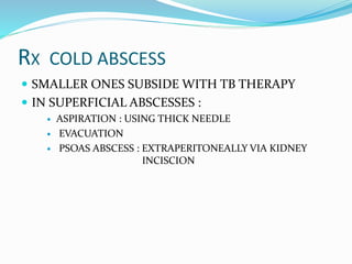 RX COLD ABSCESS
 SMALLER ONES SUBSIDE WITH TB THERAPY
 IN SUPERFICIAL ABSCESSES :
 ASPIRATION : USING THICK NEEDLE
 EVACUATION
 PSOAS ABSCESS : EXTRAPERITONEALLY VIA KIDNEY
INCISCION
 