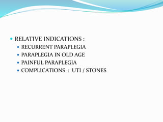  RELATIVE INDICATIONS :
 RECURRENT PARAPLEGIA
 PARAPLEGIA IN OLD AGE
 PAINFUL PARAPLEGIA
 COMPLICATIONS : UTI / STONES
 