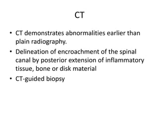CT
• CT demonstrates abnormalities earlier than
plain radiography.
• Delineation of encroachment of the spinal
canal by posterior extension of inflammatory
tissue, bone or disk material
• CT-guided biopsy
 