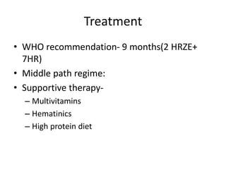Treatment
• WHO recommendation- 9 months(2 HRZE+
7HR)
• Middle path regime:
• Supportive therapy-
– Multivitamins
– Hematinics
– High protein diet
 
