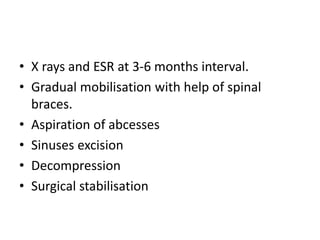 • X rays and ESR at 3-6 months interval.
• Gradual mobilisation with help of spinal
braces.
• Aspiration of abcesses
• Sinuses excision
• Decompression
• Surgical stabilisation
 